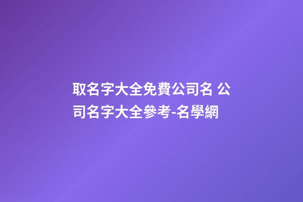 取名字大全免費公司名 公司名字大全參考-名學網-第1張-公司起名-玄機派